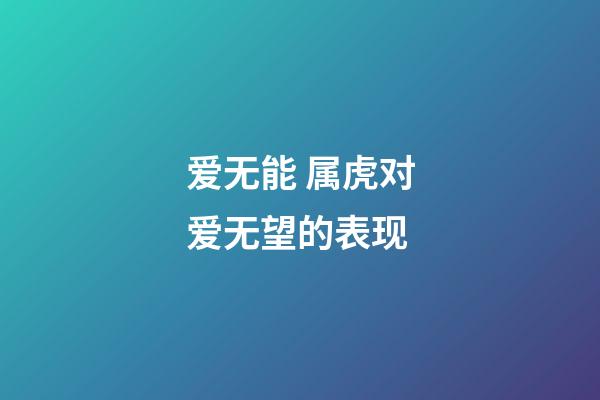 爱无能 属虎对爱无望的表现